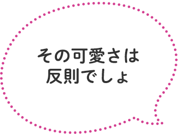 「その可愛さは反則でしょ」