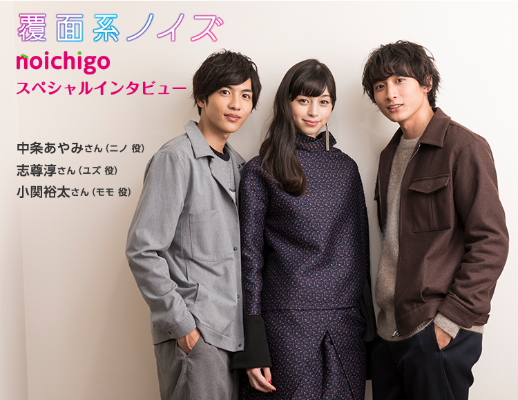 『覆面系ノイズ』野いちごスペシャルインタビュー　中条あやみさん(ニノ役)・志尊淳さん(ユズ役)・小関裕太さん(モモ役)