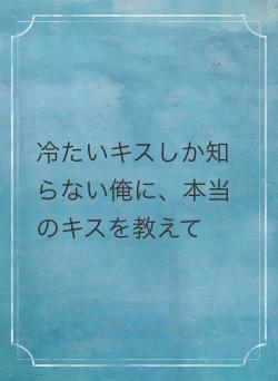 冷たいキスしか知らない俺に、本当のキスを教えて
