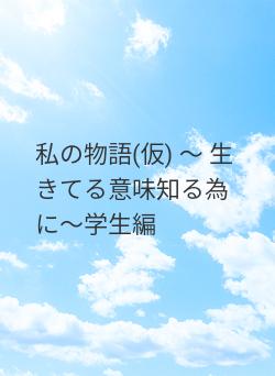 私の物語(仮) ~ 生きてる意味知る為に~学生編
