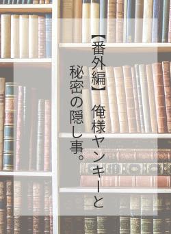 【番外編】 俺様ヤンキーと秘密の隠し事。