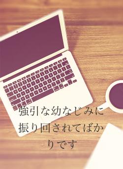 強引な幼なじみに振り回されてばかりです