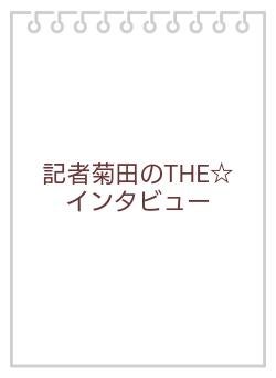 記者菊田のTHE☆インタビュー