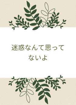 迷惑なんて思ってないよ