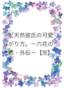 ど天然彼氏の可愛がり方。-六花の恋・外伝-【完】