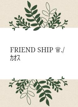 FRIEND SHIP ♕./ ｶｵｽ