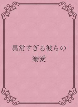 異常すぎる彼らの溺愛