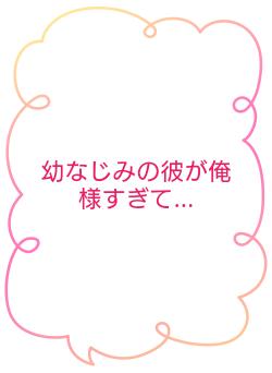 幼なじみの彼が俺様すぎて…