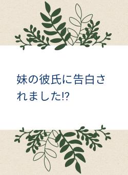 妹の彼氏に告白されました⁉