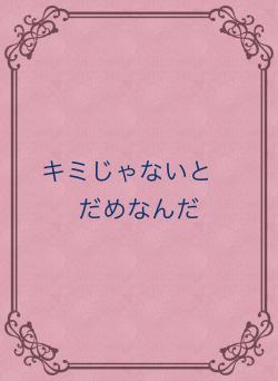 キミじゃないと　だめなんだ