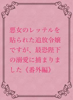 悪女のレッテルを貼られた追放令嬢ですが、最恐陛下の溺愛に捕まりました《番外編》