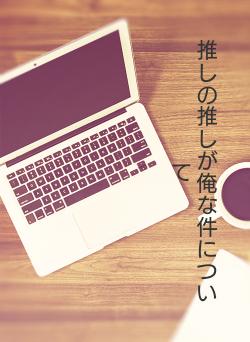 推しの推しが俺な件について