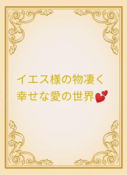 イエス様の物凄く幸せな愛の世界💕