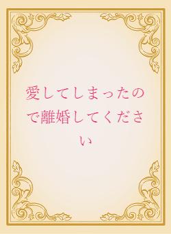 愛してしまったので離婚してください