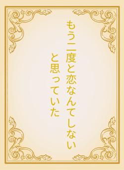 もう二度と恋なんてしないと思っていた