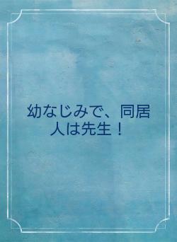 幼なじみで、同居人は先生!