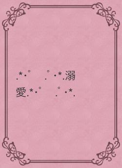 .*･ﾟ　.ﾟ･*.溺愛.*･ﾟ　.ﾟ･*.