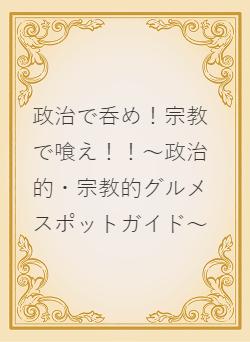 政治で呑め！宗教で喰え！！～政治的・宗教的グルメスポットガイド～
