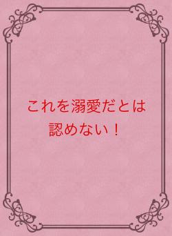 これを溺愛だとは認めない！