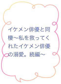 イケメン俳優と同棲〜私を救ってくれたイケメン俳優の溺愛。続編〜