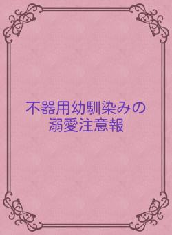 不器用幼馴染みの溺愛注意報