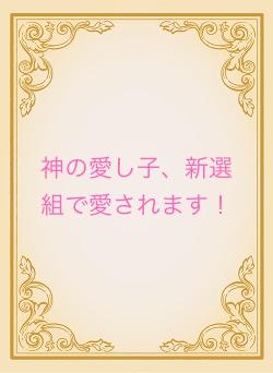 神の愛し子、新選組で愛されます!
