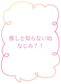 推しと知らない幼なじみ？！