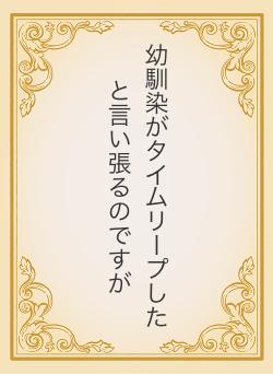 幼馴染がタイムリープしたと言い張るのですが