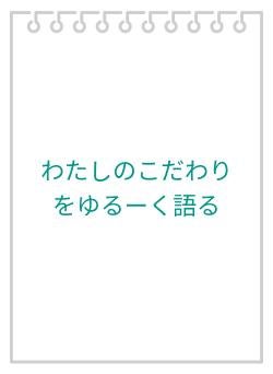 わたしのこだわりをゆるーく語る