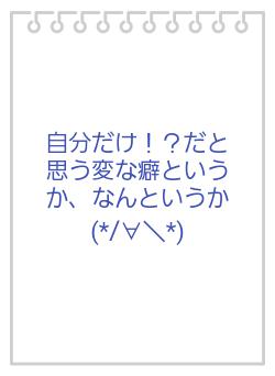 自分だけ！？だと思う変な癖というか、なんというか(*/∀＼*)