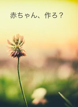 赤ちゃん、作ろ？