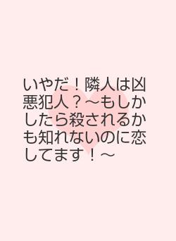 いやだ！隣人は凶悪犯人？～もしかしたら殺されるかも知れないのに恋してます！～