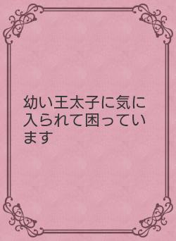 幼い王太子に気に入られて困っています