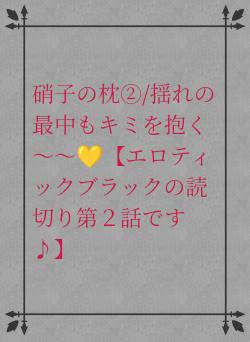 硝子の枕②/揺れの最中もキミを抱く～～💛【エロティックブラックの読切り第２話です♪】