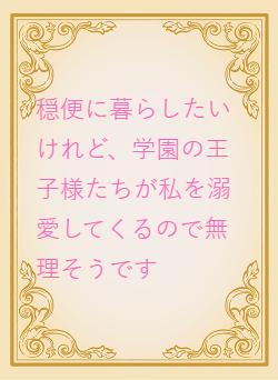 穏便に暮らしたいけれど、学園の王子様たちが私を溺愛してくるので無理そうです
