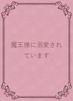 魔王様に溺愛されています