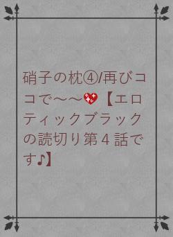 硝子の枕④/再びココで~~💖【エロティックブラックの読切り第4話です♪】