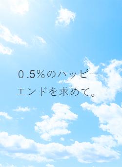 ０.5％のハッピーエンドを求めて。