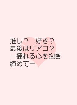 推し? 好き? 最後はリアコ? ー揺れる心を抱き締めてー