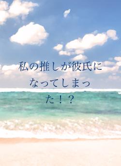 私の推しが彼氏になってしまった！？