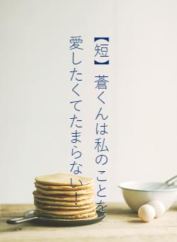 【短】蒼くんは私のことを愛したくてたまらない！