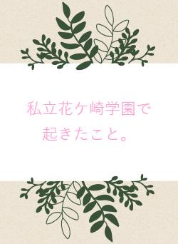 私立花ケ崎学園で起きたこと。