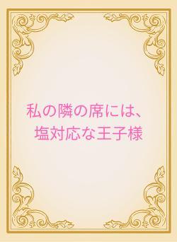 私の隣の席には、塩対応な王子様