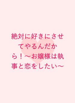 絶対に好きにさせてやるんだから!〜お嬢様は執事と恋をしたい〜