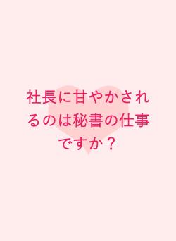 社長に甘やかされるのは秘書の仕事ですか?