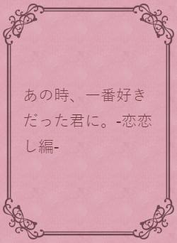 あの時、一番好きだった君に。-恋恋し編-