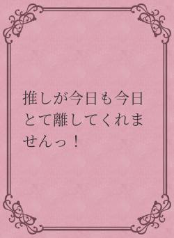 推しが今日も今日とて離してくれませんっ！
