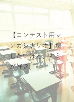 【コンテスト用マンガシナリオ】壊したいほど、キミが好き。