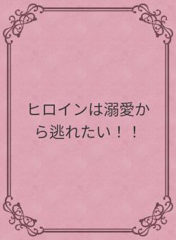 ヒロインは溺愛から逃れたい！！