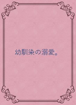 幼馴染の溺愛。